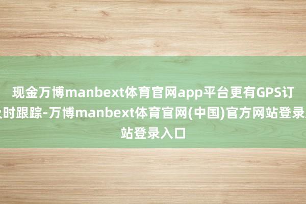现金万博manbext体育官网app平台更有GPS订单及时跟踪-万博manbext体育官网(中国)官方网站登录入口