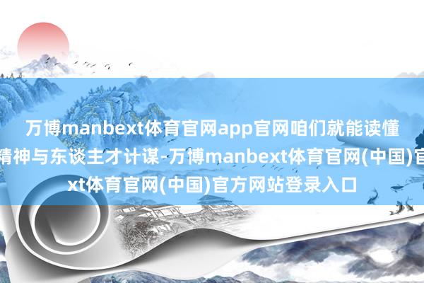 万博manbext体育官网app官网咱们就能读懂泸州老窖的首创精神与东谈主才计谋-万博manbext体育官网(中国)官方网站登录入口