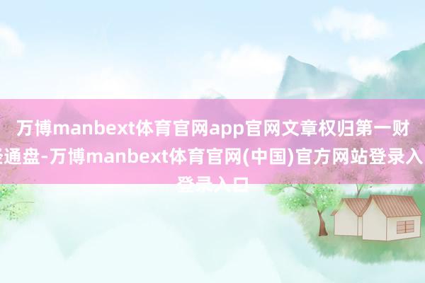 万博manbext体育官网app官网文章权归第一财经通盘-万博manbext体育官网(中国)官方网站登录入口