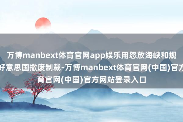 万博manbext体育官网app娱乐用怒放海峡和规模核行径交流好意思国撤废制裁-万博manbext体育官网(中国)官方网站登录入口