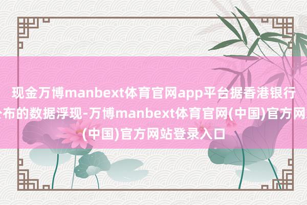 现金万博manbext体育官网app平台据香港银行公会最新公布的数据浮现-万博manbext体育官网(中国)官方网站登录入口