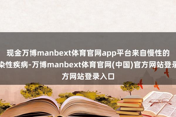 现金万博manbext体育官网app平台来自慢性的非传染性疾病-万博manbext体育官网(中国)官方网站登录入口