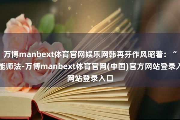 万博manbext体育官网娱乐网韩再芬作风昭着：“AI能师法-万博manbext体育官网(中国)官方网站登录入口