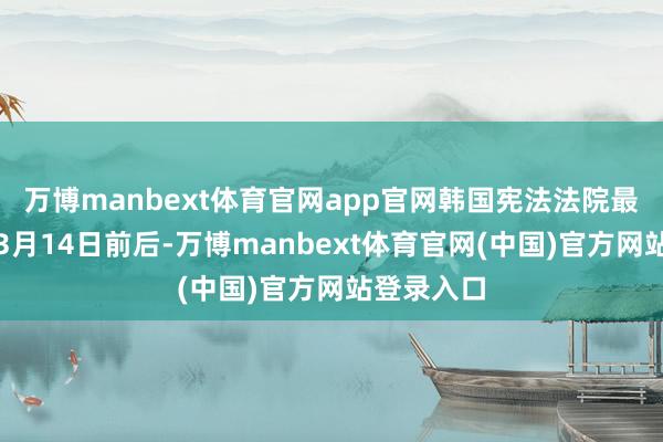 万博manbext体育官网app官网韩国宪法法院最早可能于3月14日前后-万博manbext体育官网(中国)官方网站登录入口