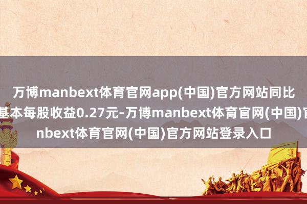 万博manbext体育官网app(中国)官方网站同比增多100.37%；基本每股收益0.27元-万博manbext体育官网(中国)官方网站登录入口