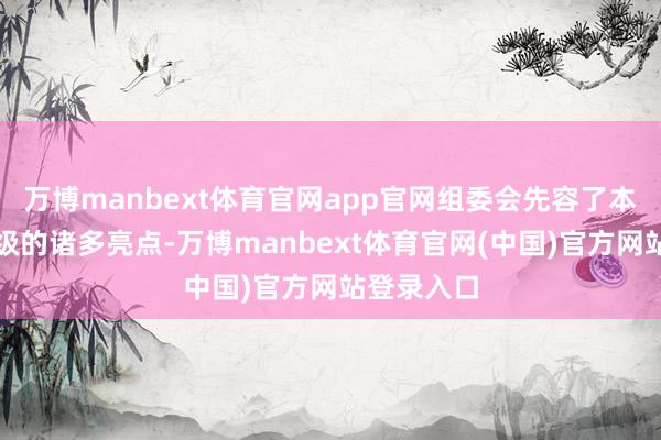 万博manbext体育官网app官网组委会先容了本年赛事升级的诸多亮点-万博manbext体育官网(中国)官方网站登录入口
