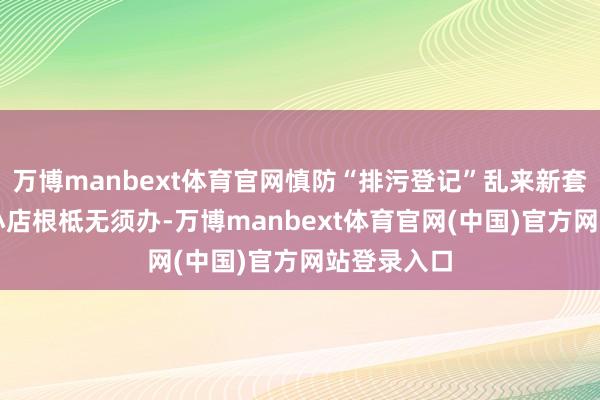 万博manbext体育官网慎防“排污登记”乱来新套路！90%小店根柢无须办-万博manbext体育官网(中国)官方网站登录入口