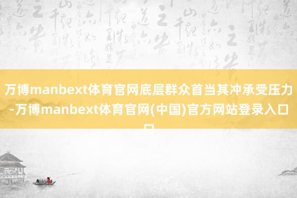 万博manbext体育官网底层群众首当其冲承受压力-万博manbext体育官网(中国)官方网站登录入口