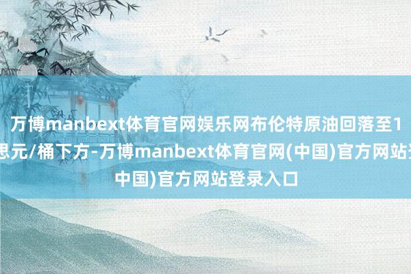 万博manbext体育官网娱乐网布伦特原油回落至108好意思元/桶下方-万博manbext体育官网(中国)官方网站登录入口