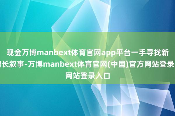 现金万博manbext体育官网app平台一手寻找新的增长叙事-万博manbext体育官网(中国)官方网站登录入口