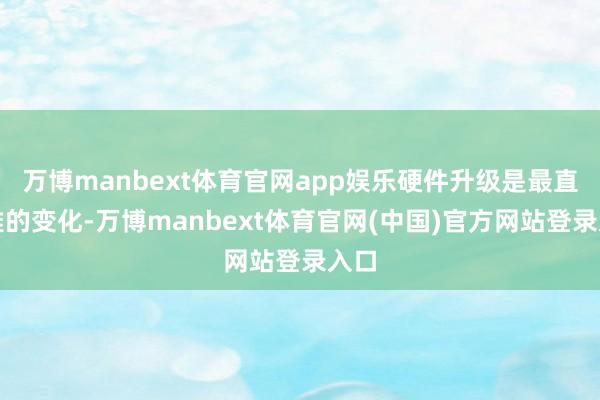 万博manbext体育官网app娱乐硬件升级是最直不雅的变化-万博manbext体育官网(中国)官方网站登录入口