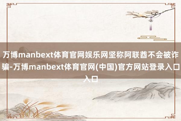 万博manbext体育官网娱乐网坚称阿联酋不会被诈骗-万博manbext体育官网(中国)官方网站登录入口