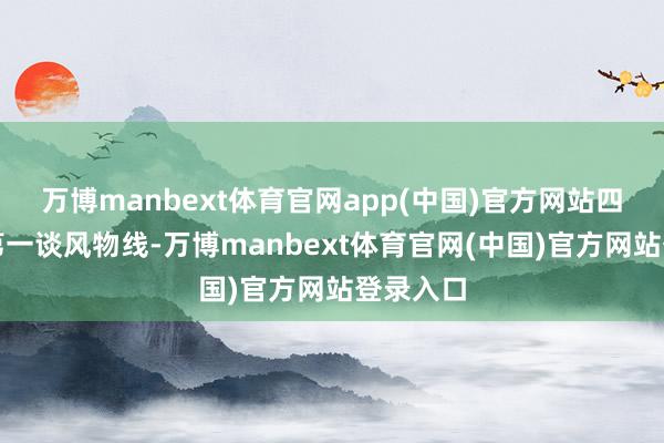 万博manbext体育官网app(中国)官方网站四肢家的第一谈风物线-万博manbext体育官网(中国)官方网站登录入口