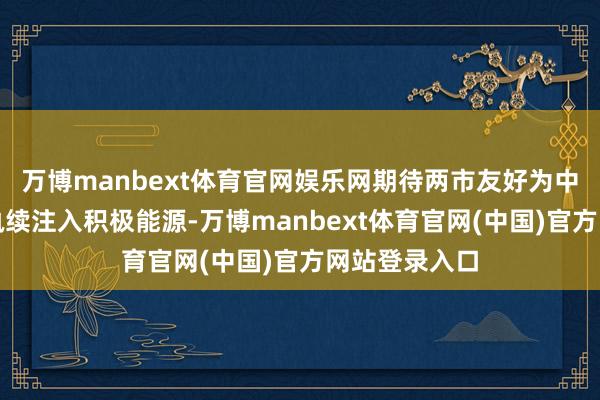 万博manbext体育官网娱乐网期待两市友好为中德伙伴联系执续注入积极能源-万博manbext体育官网(中国)官方网站登录入口