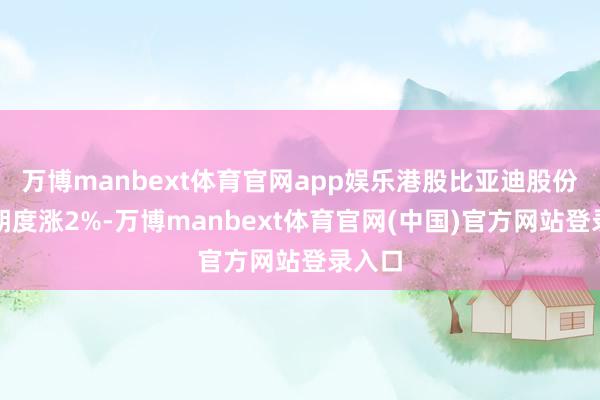 万博manbext体育官网app娱乐港股比亚迪股份盘月朔度涨2%-万博manbext体育官网(中国)官方网站登录入口