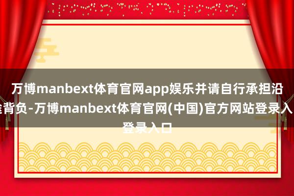 万博manbext体育官网app娱乐并请自行承担沿途背负-万博manbext体育官网(中国)官方网站登录入口