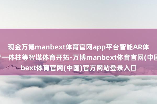 现金万博manbext体育官网app平台智能AR体感开通机、智能体育一体柱等智谋体育开拓-万博manbext体育官网(中国)官方网站登录入口