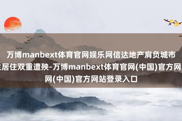 万博manbext体育官网娱乐网信达地产肩负城市建树与民生居住双重遭殃-万博manbext体育官网(中国)官方网站登录入口