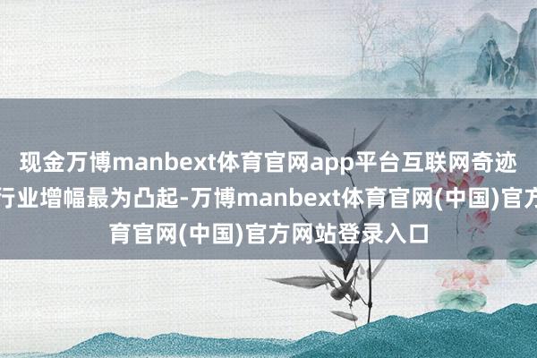 现金万博manbext体育官网app平台互联网奇迹、电商、游戏行业增幅最为凸起-万博manbext体育官网(中国)官方网站登录入口