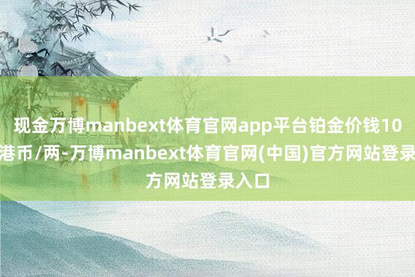 现金万博manbext体育官网app平台铂金价钱10780港币/两-万博manbext体育官网(中国)官方网站登录入口