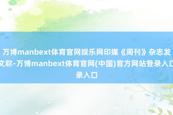 万博manbext体育官网娱乐网印媒《周刊》杂志发文称-万博manbext体育官网(中国)官方网站登录入口