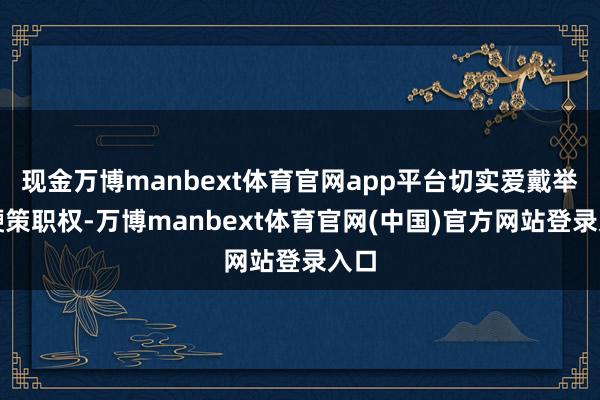 现金万博manbext体育官网app平台切实爱戴举座鞭策职权-万博manbext体育官网(中国)官方网站登录入口