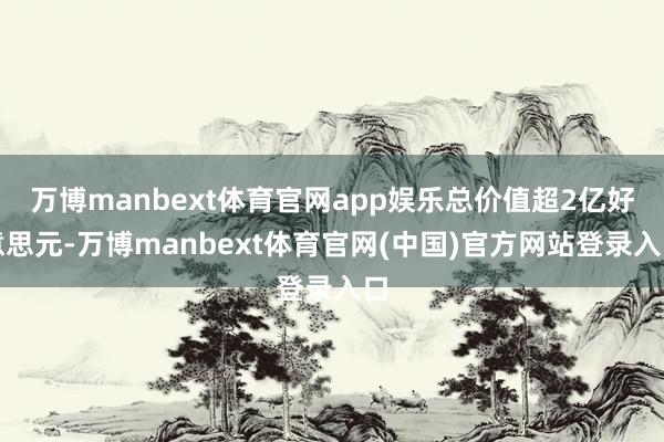 万博manbext体育官网app娱乐总价值超2亿好意思元-万博manbext体育官网(中国)官方网站登录入口