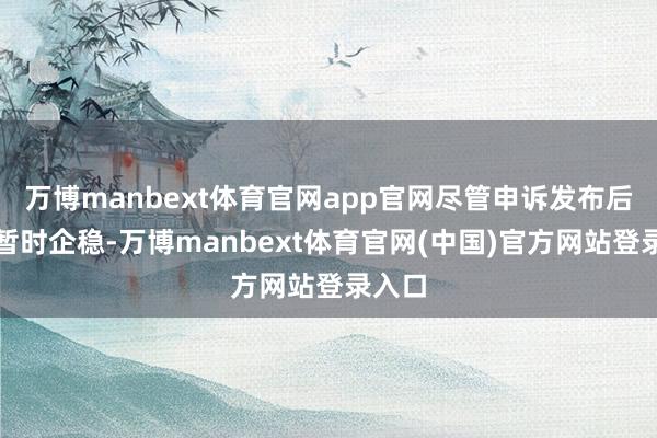 万博manbext体育官网app官网尽管申诉发布后油价暂时企稳-万博manbext体育官网(中国)官方网站登录入口