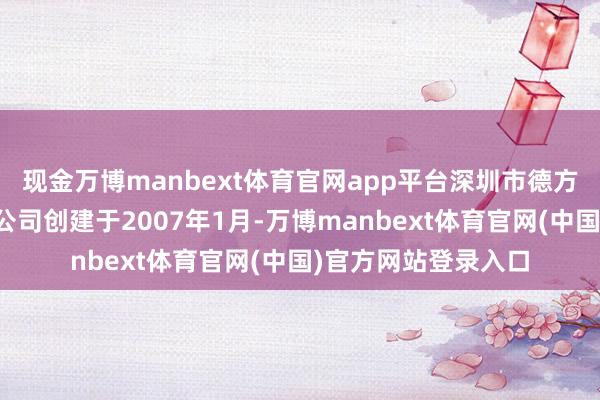 现金万博manbext体育官网app平台深圳市德方纳米科技股份有限公司创建于2007年1月-万博manbext体育官网(中国)官方网站登录入口