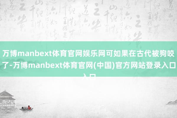 万博manbext体育官网娱乐网可如果在古代被狗咬了-万博manbext体育官网(中国)官方网站登录入口