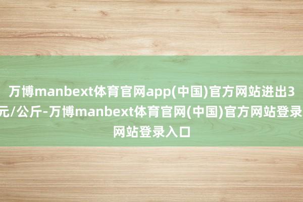 万博manbext体育官网app(中国)官方网站进出3.60元/公斤-万博manbext体育官网(中国)官方网站登录入口