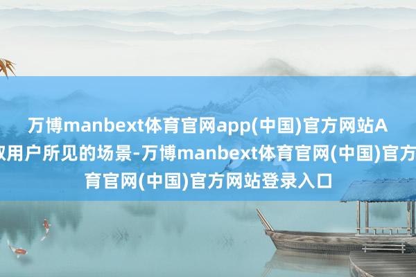 万博manbext体育官网app(中国)官方网站AI不错抓续读取用户所见的场景-万博manbext体育官网(中国)官方网站登录入口