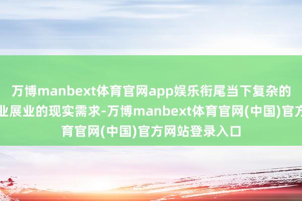 万博manbext体育官网app娱乐衔尾当下复杂的经济场面和企业展业的现实需求-万博manbext体育官网(中国)官方网站登录入口