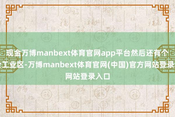 现金万博manbext体育官网app平台然后还有个白金工业区-万博manbext体育官网(中国)官方网站登录入口