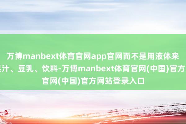 万博manbext体育官网app官网而不是用液体来搅动一般的果汁、豆乳、饮料-万博manbext体育官网(中国)官方网站登录入口