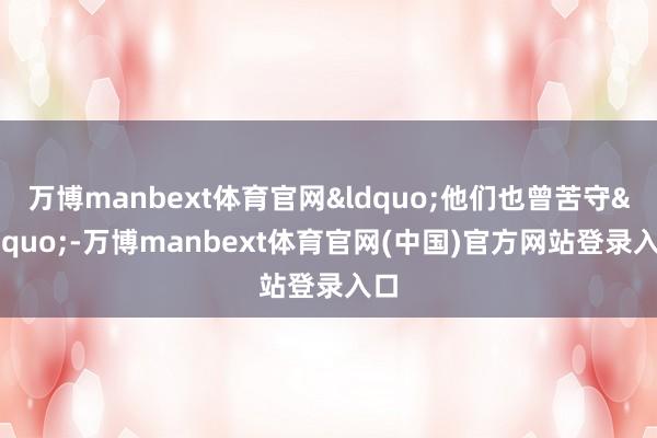 万博manbext体育官网&ldquo;他们也曾苦守&rdquo;-万博manbext体育官网(中国)官方网站登录入口