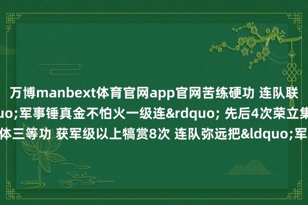 万博manbext体育官网app官网苦练硬功 　　连队联贯多年被上司评为&ldquo;军事锤真金不怕火一级连&rdquo; 　　先后4次荣立集体二等功 　　两次荣立集体三等功 　　获军级以上犒赏8次 　　连队弥远把&ldquo;军事过硬带动全面过硬&rdquo; 　　当作建连理念 　　宝石支部合手统筹、干部站排头、党员首前卫 　　屡次出色完成大项任务 　　餐风宿露秉初心 　　雕塑奋进续华章 　　当官兵胸前的勋表再添4枚略章 　　合座官兵倍感自爱 　　更觉重负在肩、工作催征 　　在新的强军征途上 　　他们正用践诺行为 　　争取更多更大的荣誉 　　信守袼褙连 　　逐梦勇最先 　　立功强军路 　　荣誉挂胸前 　　文 | 曹百炘、刘灿、刘红杰 　　图 | 钟志豪、崔钦坤、孔令洁-万博manbext体育官网(中国)官方网站登录入口
