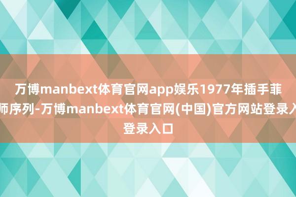 万博manbext体育官网app娱乐1977年插手菲舟师序列-万博manbext体育官网(中国)官方网站登录入口
