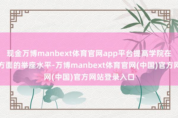 现金万博manbext体育官网app平台提高学院在科研和训诲方面的举座水平-万博manbext体育官网(中国)官方网站登录入口