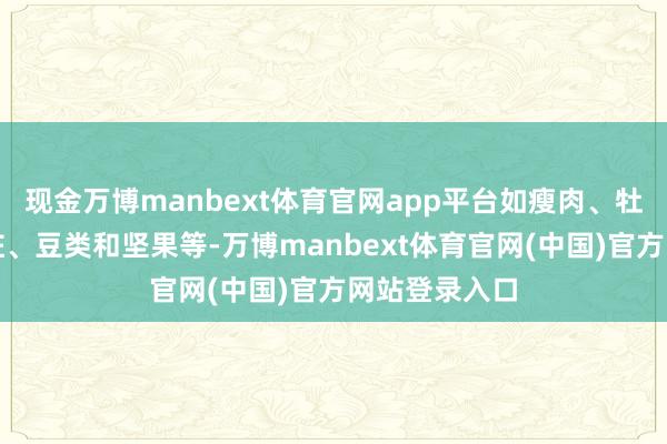 现金万博manbext体育官网app平台如瘦肉、牡蛎、动物肝脏、豆类和坚果等-万博manbext体育官网(中国)官方网站登录入口