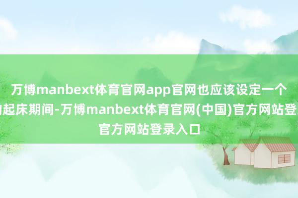 万博manbext体育官网app官网也应该设定一个合理的起床期间-万博manbext体育官网(中国)官方网站登录入口