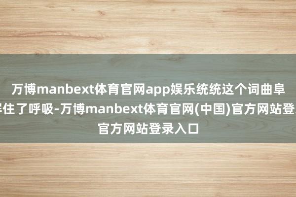 万博manbext体育官网app娱乐统统这个词曲阜城皆屏住了呼吸-万博manbext体育官网(中国)官方网站登录入口
