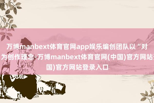 万博manbext体育官网app娱乐编创团队以“对等对话”为创作理念-万博manbext体育官网(中国)官方网站登录入口