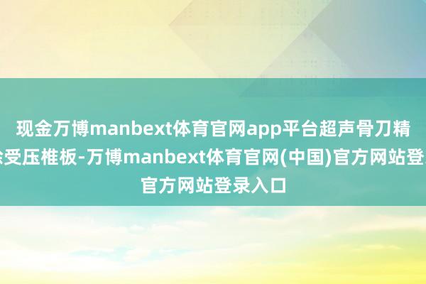 现金万博manbext体育官网app平台超声骨刀精真是除受压椎板-万博manbext体育官网(中国)官方网站登录入口