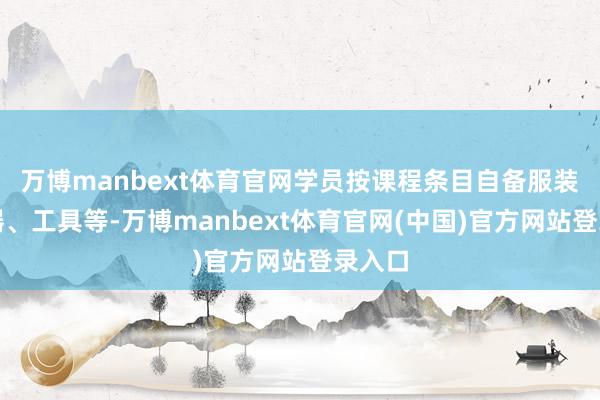 万博manbext体育官网学员按课程条目自备服装、乐器、工具等-万博manbext体育官网(中国)官方网站登录入口