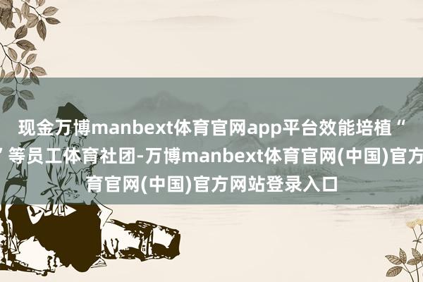 现金万博manbext体育官网app平台效能培植“跑团”“跳团”等员工体育社团-万博manbext体育官网(中国)官方网站登录入口