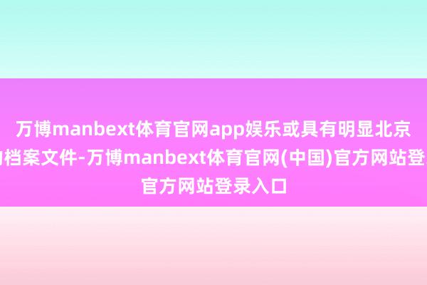 万博manbext体育官网app娱乐或具有明显北京特质的档案文件-万博manbext体育官网(中国)官方网站登录入口