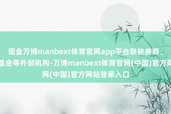 现金万博manbext体育官网app平台联袂券商、信赖、私募基金等外部机构-万博manbext体育官网(中国)官方网站登录入口