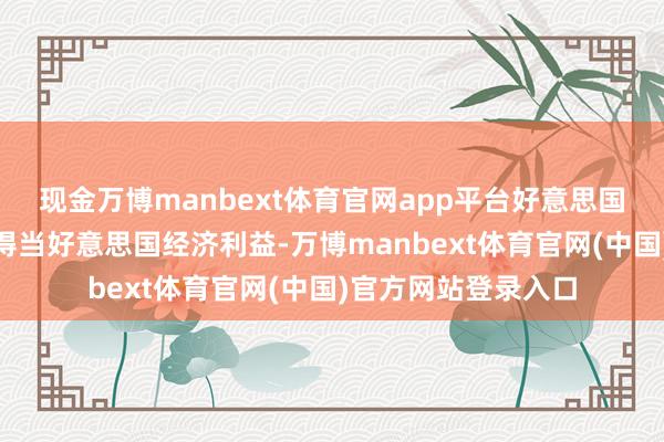 现金万博manbext体育官网app平台好意思国但愿终了一项“既得当好意思国经济利益-万博manbext体育官网(中国)官方网站登录入口