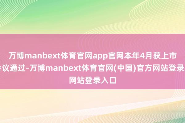 万博manbext体育官网app官网本年4月获上市委会议通过-万博manbext体育官网(中国)官方网站登录入口
